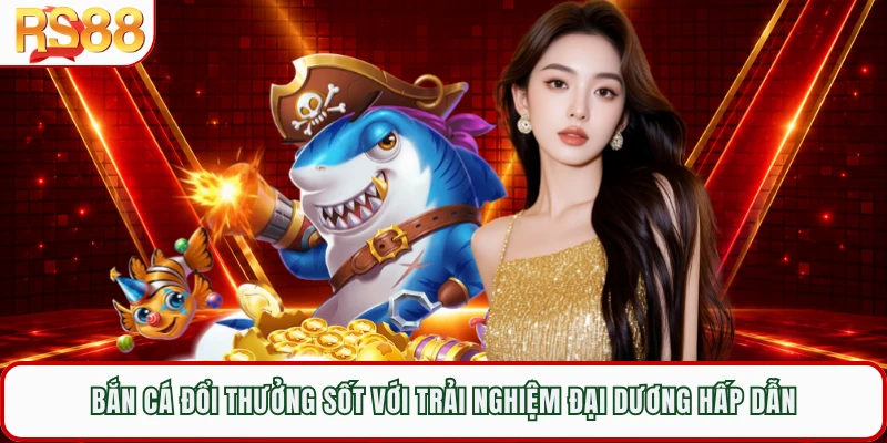 Bắn Cá Đổi Thưởng Sốt Với Trải Nghiệm Đại Dương Hấp Dẫn