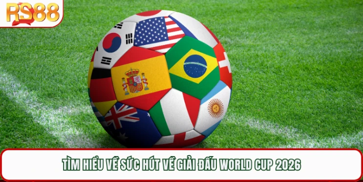 Tìm hiểu về sức hút về giải đấu World Cup 2026